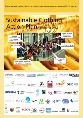 Thumbnail image for The Sustainable Clothing Action Plan (updated Feb 2010) sets out agreed stakeholder actions from the clothing/fashion industry and support organisations to improve the sustainability of clothing in the following priority areas: (1) Improving Environmental Performance across the supply chain; (2) Consumption trends and behaviour; (3) Awareness, media, education & networks; (4) Creating market drivers; (5) Traceability across the supply chain (ethics, trade & environment). The Sustainable Clothing Roadmap aims to improve the environmental and social performance of clothing, building on existing initiatives and by co-ordinating action by key clothing supply chain stakeholders.