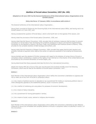 Thumbnail image for The Convention concerning the Abolition of Forced Labour, 1957 (No. 105), is one of the eight ILO fundamental conventions of the International Labour Organization, which cancels certain forms of forced labour still allowed under the Forced Labour Convention of 1930, such as punishment for strikes and as a punishment for holding certain political views. In order to implement the 1930 Forced Labour Convention and the 1957 Abolition of Forced Labour Convention, the Special Action Programme to Combat Forced Labour was set up.