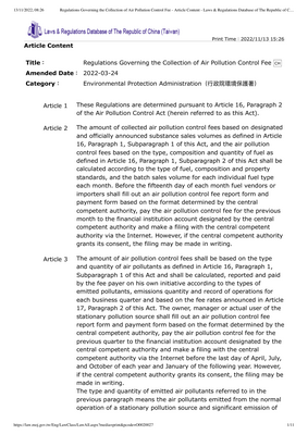 Thumbnail image for The aim of the Air Pollution Control Fee Collection Regulations is to collect air pollution control fees from stationary and mobile pollution sources that emit air pollutants. The value of the air pollution control fees is based on the type and quantity of air pollutants. Fuel vendors or importers shall fill out an air pollution control fee report form and payment form, pay the air pollution control fee for the previous month to the financial institution account, and make a filing with the central competent authority via the internet before the fifteenth day of each month. Additionally, the owner, manager or actual user of the stationary pollution source shall complete an air pollution control fee report form and payment form, pay the air pollution control fee for the previous quarter to the financial institution account, and make a filing with the central competent authority via the internet before the last day of April, July, October and January each year.