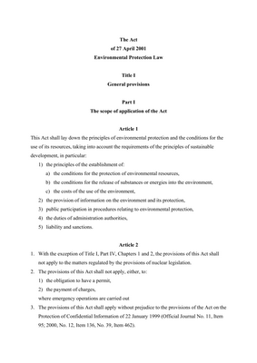 Thumbnail image for This Act lays down the general principles of environment protection in Poland, creates a framework for administration, planning and decision-making at the national level, and regulates various matters related to environment protection, in particular the principles of the establishment of: (a) the conditions for the protection of environmental resources; (b) the conditions for the release of substances or energies into the environment; (c) the costs of the use of the environment. The present Act is composed of the following sections: General provisions (sec. 1); Protection of environmental resources, i.e. air, water, land, noise pollution, electro-magnetic pollution, animals and plants (sec. 2); Pollution prevention (sec. 3); Serious breakdowns (sec. 4); Financial and legal assets (sec. 5); Liability in environment protection (sec. 6); Authorities and institutions of environment protection (sec. 7); Final provision (sec. 9). This Act establishes also an ecological policy for creating conditions required to introduce environment protection.